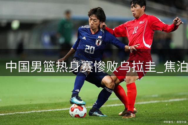 中国男篮热身赛惨败乌拉圭 焦泊乔表现糟糕