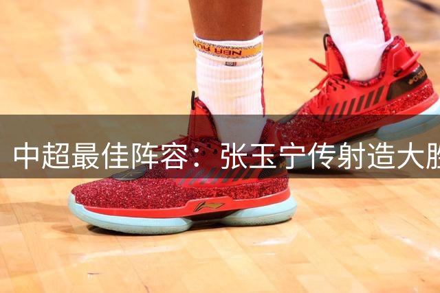 中超最佳阵容：张玉宁传射造大胜 斯坦丘一球制胜笑傲德比