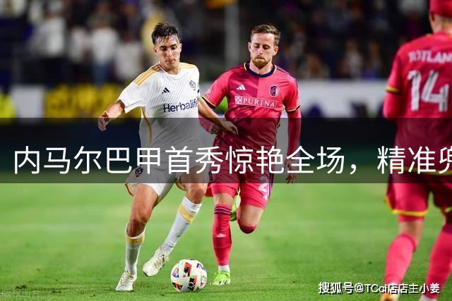 内马尔巴甲首秀惊艳全场，精准兜射+独特庆祝助球队取胜