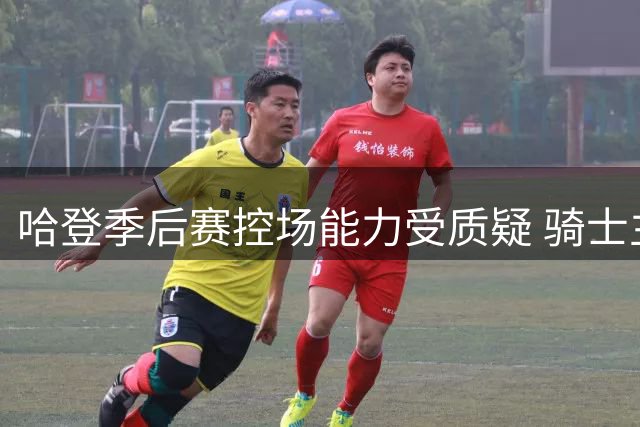 哈登季后赛控场能力受质疑 骑士主帅执教短板引热议