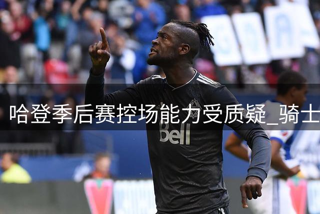 哈登季后赛控场能力受质疑 骑士主帅执教短板引热议