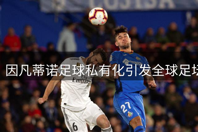 因凡蒂诺"足球私有化"引发全球足坛地震 2030世界杯东道主西班牙异常沉默