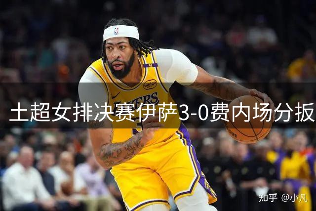 土超女排决赛伊萨3-0费内场分扳成2平 博斯夺25分