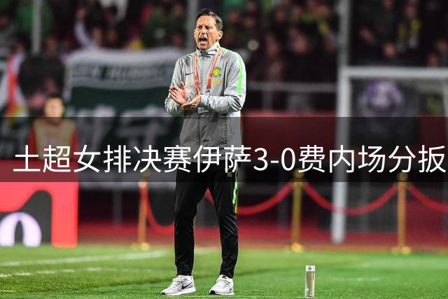 土超女排决赛伊萨3-0费内场分扳成2平 博斯夺25分