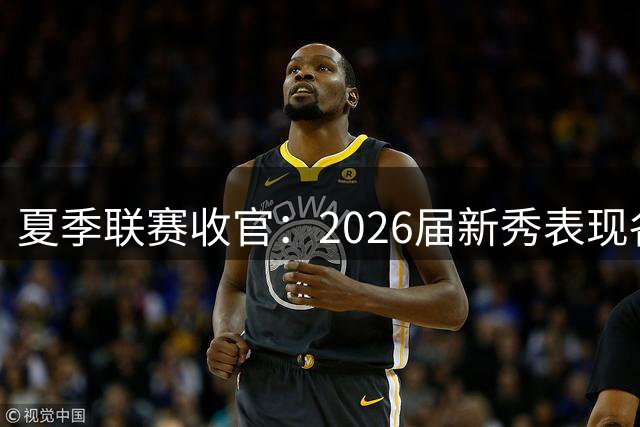 夏季联赛收官：2026届新秀表现各异，角色定位初现端倪
