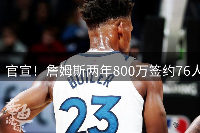 官宣！詹姆斯两年800万签约76人，新角色曝光：为队友做嫁衣