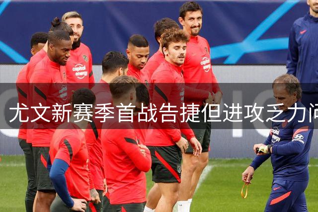 尤文新赛季首战告捷但进攻乏力问题依旧