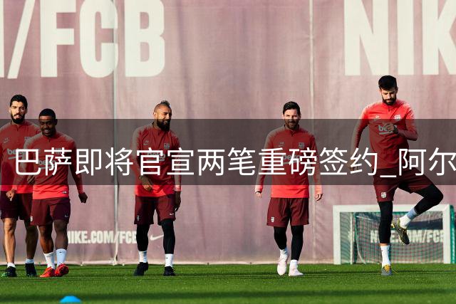 巴萨即将官宣两笔重磅签约 阿尔瓦雷斯转会关键会议即将开启