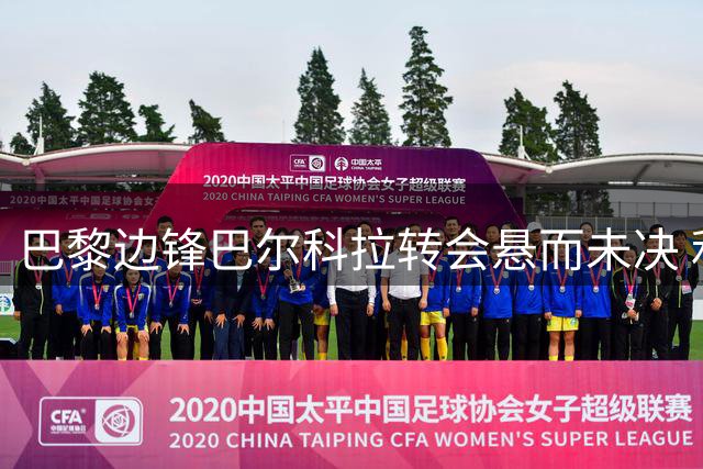 巴黎边锋巴尔科拉转会悬而未决 利物浦新报价将至