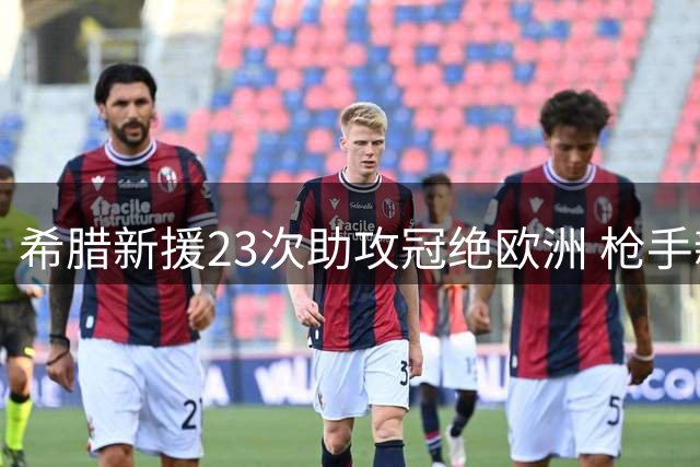 希腊新援23次助攻冠绝欧洲 枪手新援首秀即闪光