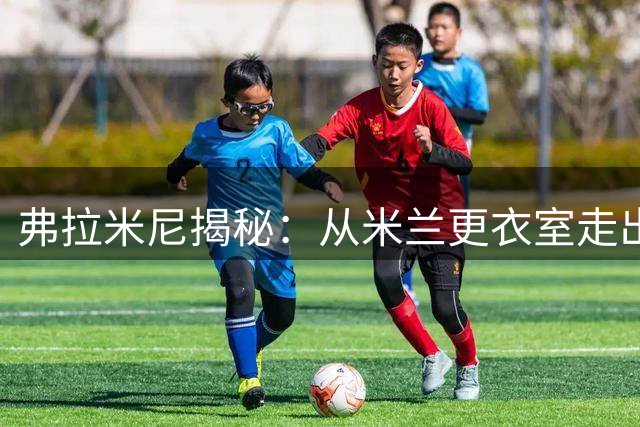弗拉米尼揭秘：从米兰更衣室走出的商业奇才之路