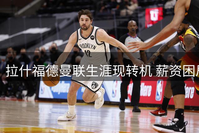 拉什福德曼联生涯现转机 薪资困局下回归训练态度积极
