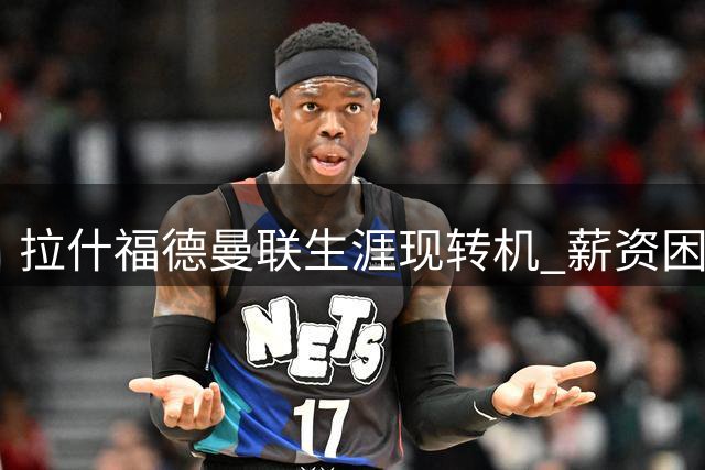拉什福德曼联生涯现转机 薪资困局下回归训练态度积极
