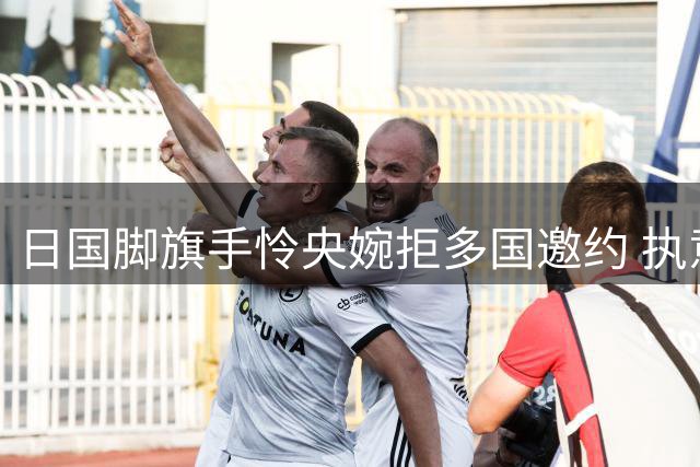 日国脚旗手怜央婉拒多国邀约 执意转战欧洲顶级联赛