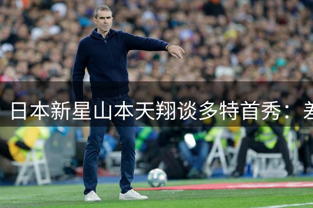 日本新星山本天翔谈多特首秀：差距显现实力渴望 贝林厄姆成标杆