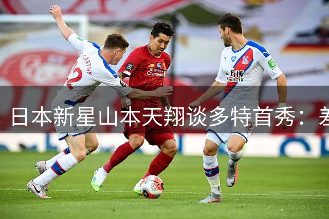 日本新星山本天翔谈多特首秀：差距显现实力渴望 贝林厄姆成标杆