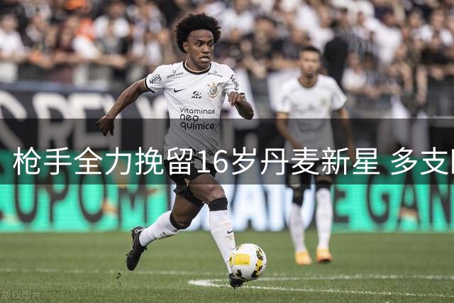 枪手全力挽留16岁丹麦新星 多支欧洲豪门虎视眈眈