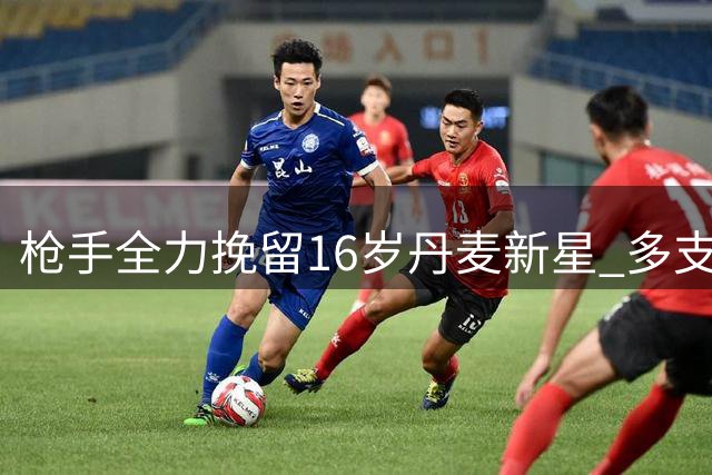 枪手全力挽留16岁丹麦新星 多支欧洲豪门虎视眈眈