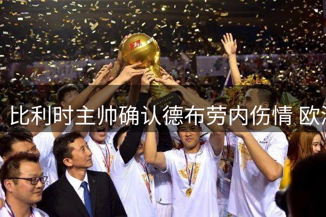 比利时主帅确认德布劳内伤情 欧洲杯首战登场成疑