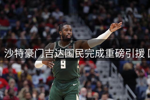 沙特豪门吉达国民完成重磅引援 国脚级中场马苏德加盟签约四年