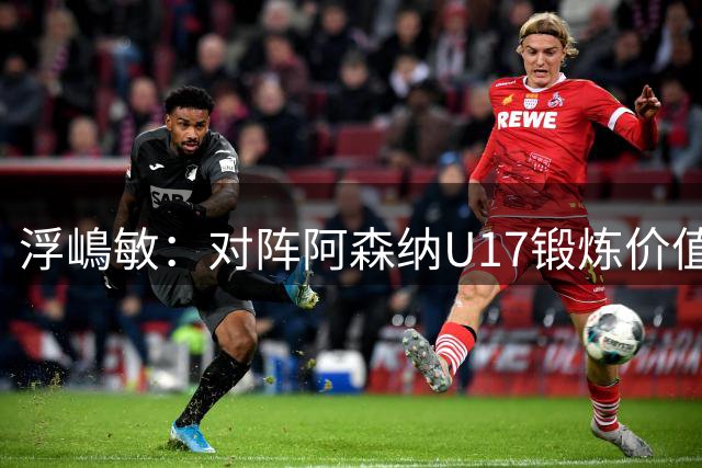 浮嶋敏：对阵阿森纳U17锻炼价值非常大，5天4赛肯定会轮换阵容