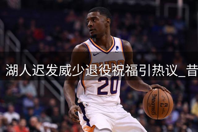湖人迟发威少退役祝福引热议 昔日交易内幕再成焦点