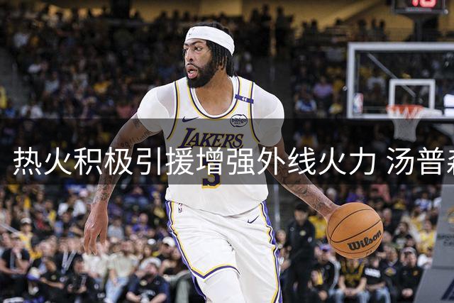 热火积极引援增强外线火力 汤普森即将加盟
