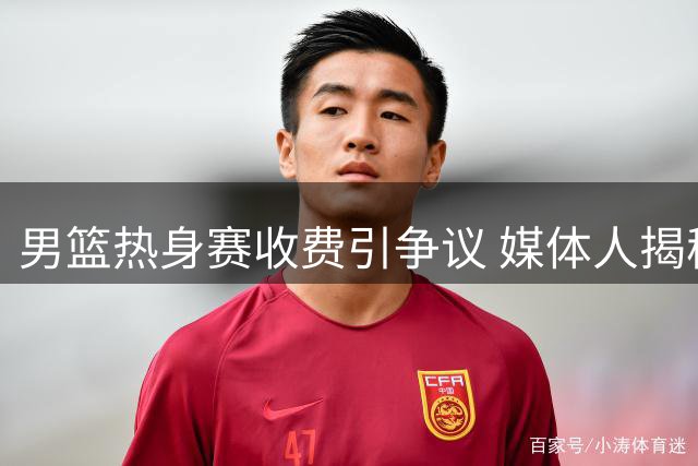 男篮热身赛收费引争议 媒体人揭秘商业赛事运作逻辑