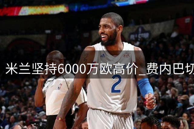 米兰坚持6000万欧高价 费内巴切加速莱奥转会谈判