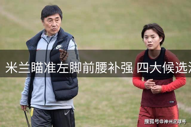 米兰瞄准左脚前腰补强 四大候选浮出水面
