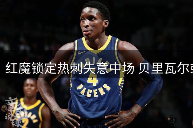 红魔锁定热刺失意中场 贝里瓦尔或成曼联今夏第三签