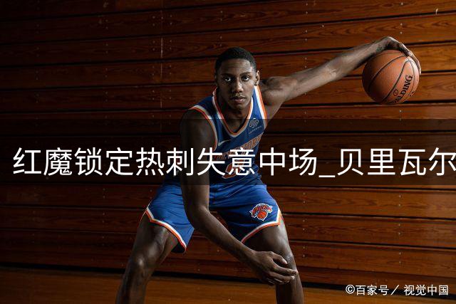 红魔锁定热刺失意中场 贝里瓦尔或成曼联今夏第三签