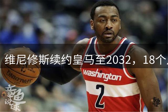 维尼修斯续约皇马至2032，18个月谈判因队史首例续约奖金破局
