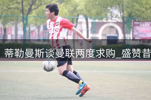 蒂勒曼斯谈曼联两度求购 盛赞昔日队友拉什福德