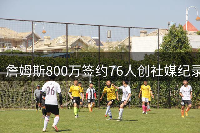 詹姆斯800万签约76人创社媒纪录 X平台1小时激增31万热议