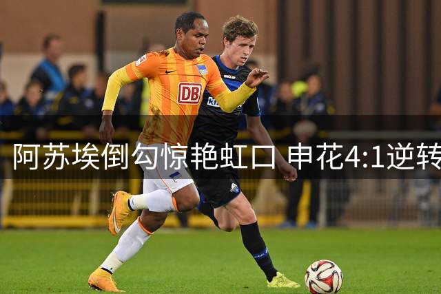 阿苏埃倒勾惊艳虹口 申花4:1逆转晋级足协杯八强
