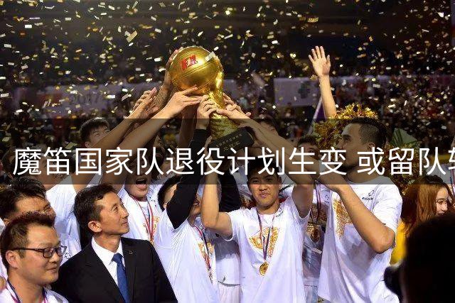 魔笛国家队退役计划生变 或留队辅佐新帅比利奇完成过渡