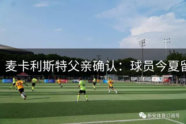 麦卡利斯特父亲确认：球员今夏留守利物浦