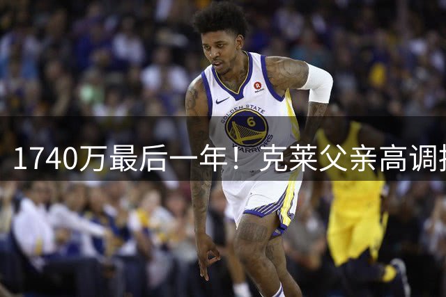 1740万最后一年！克莱父亲高调招募：我一直想让儿子披紫金战袍