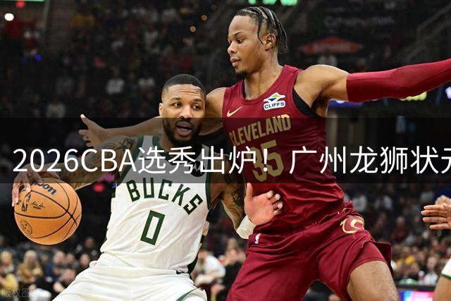 2026CBA选秀出炉！广州龙狮状元签选中宋昕澔