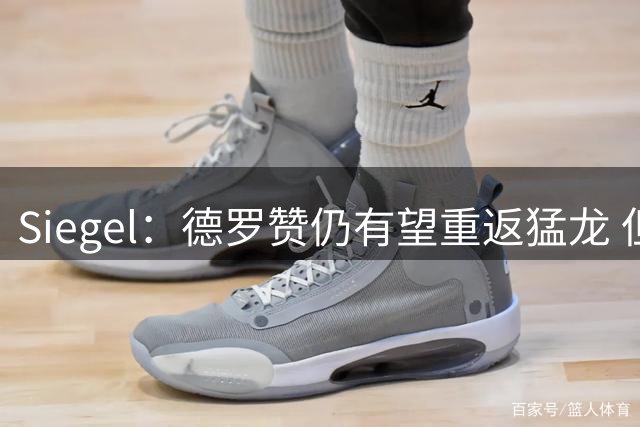 Siegel：德罗赞仍有望重返猛龙 但近期热门已转向掘金&热火&奇才