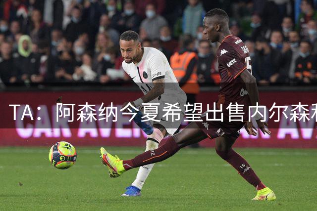 TA：阿森纳今夏希望出售内尔森和热苏斯，他们还会补强后防线