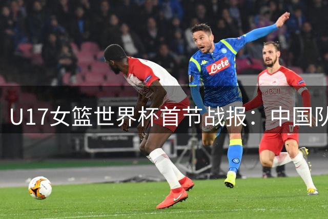 U17女篮世界杯首节战报：中国队李沅珊单节9分力压斯洛文尼亚